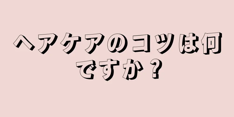 ヘアケアのコツは何ですか？