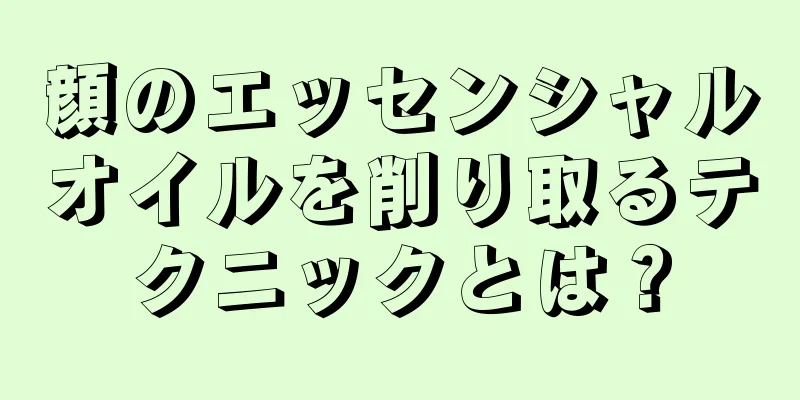 顔のエッセンシャルオイルを削り取るテクニックとは？