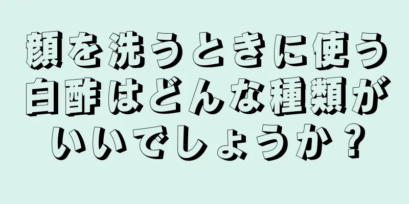 顔を洗うときに使う白酢はどんな種類がいいでしょうか？