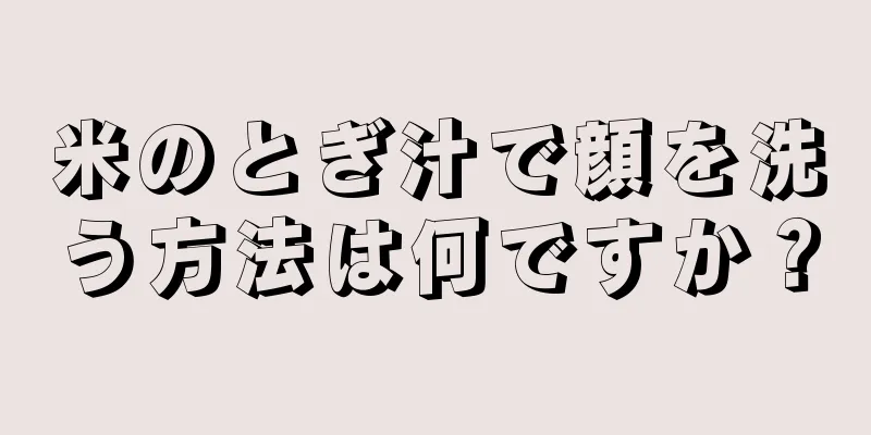米のとぎ汁で顔を洗う方法は何ですか？