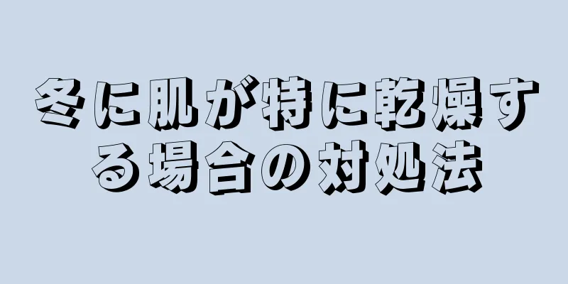 冬に肌が特に乾燥する場合の対処法