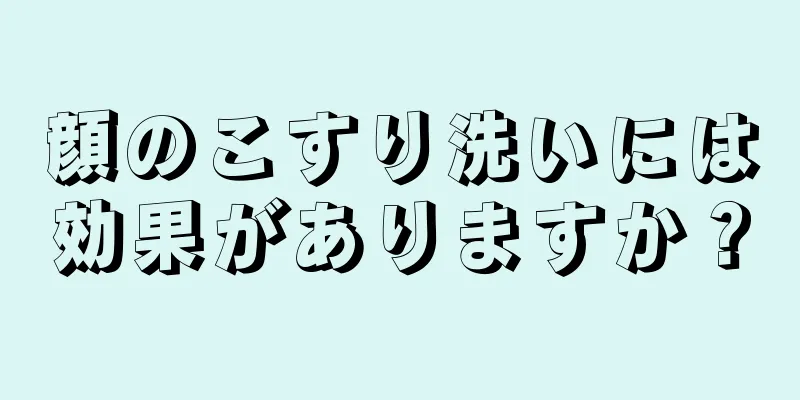 顔のこすり洗いには効果がありますか？