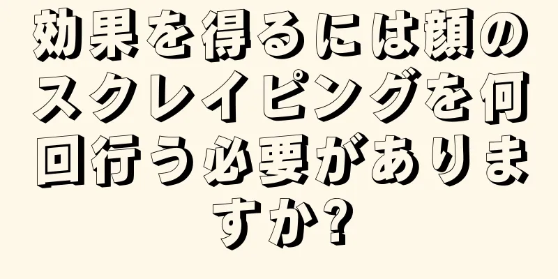 効果を得るには顔のスクレイピングを何回行う必要がありますか?