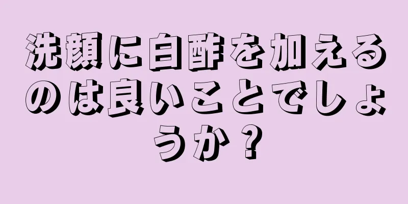 洗顔に白酢を加えるのは良いことでしょうか？