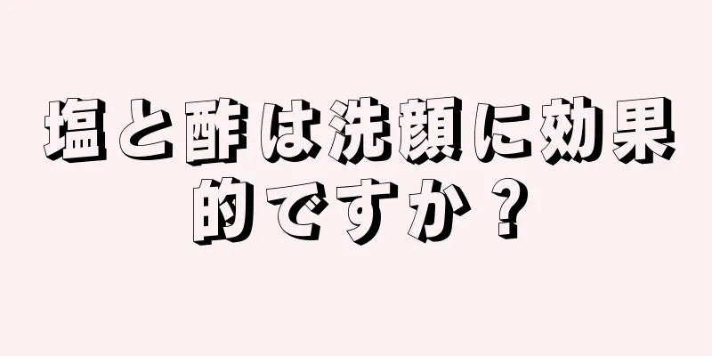 塩と酢は洗顔に効果的ですか？