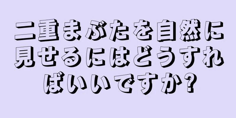 二重まぶたを自然に見せるにはどうすればいいですか?