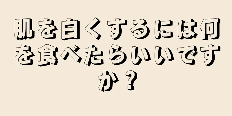 肌を白くするには何を食べたらいいですか？