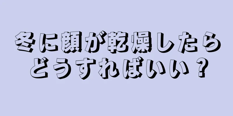 冬に顔が乾燥したらどうすればいい？