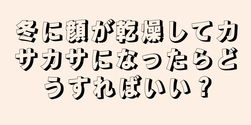 冬に顔が乾燥してカサカサになったらどうすればいい？