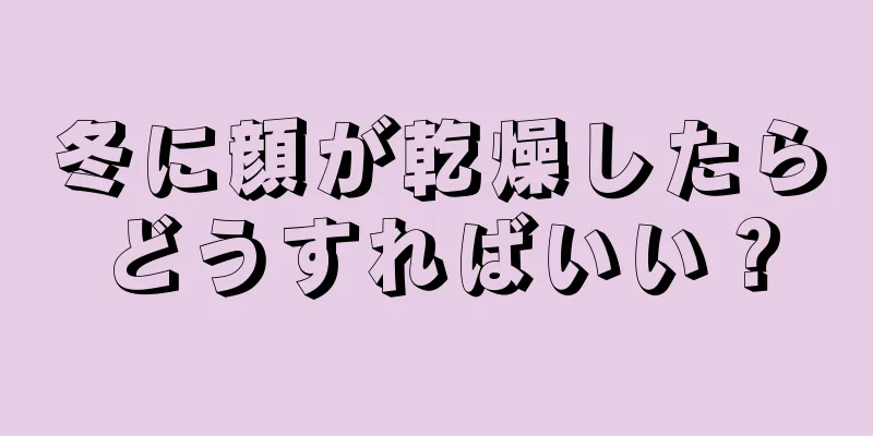 冬に顔が乾燥したらどうすればいい？