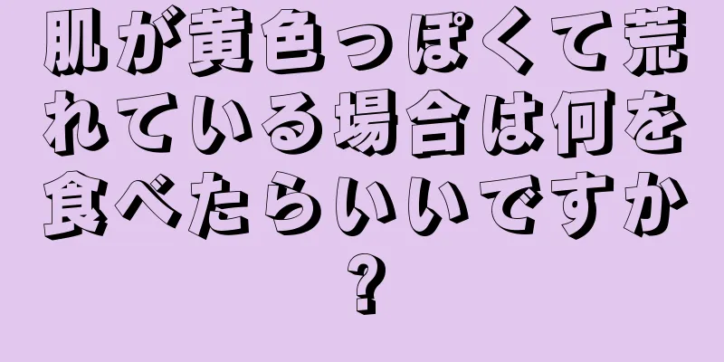 肌が黄色っぽくて荒れている場合は何を食べたらいいですか?