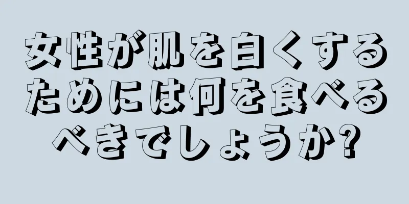 女性が肌を白くするためには何を食べるべきでしょうか?