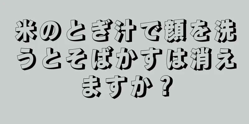 米のとぎ汁で顔を洗うとそばかすは消えますか？