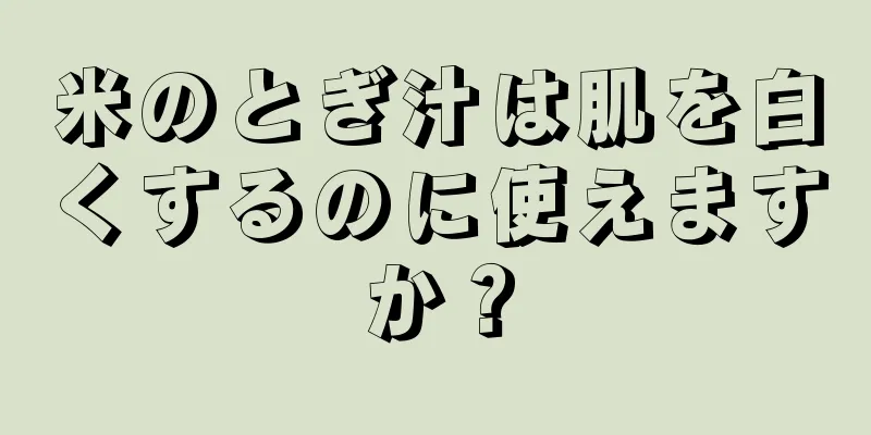 米のとぎ汁は肌を白くするのに使えますか？