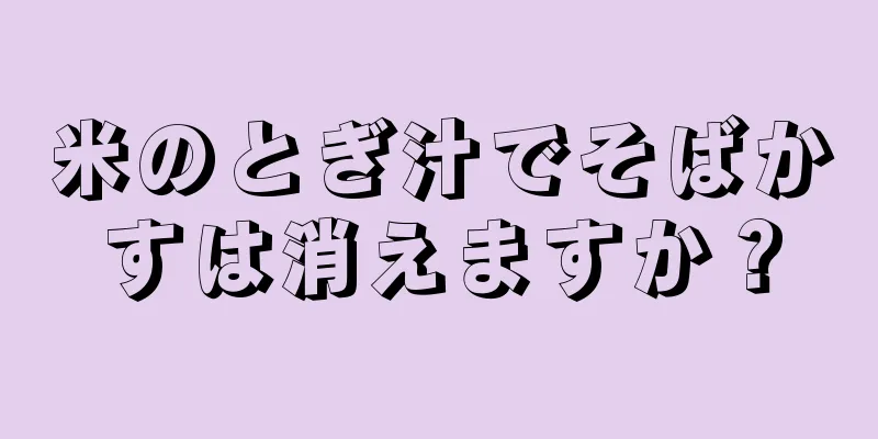 米のとぎ汁でそばかすは消えますか？