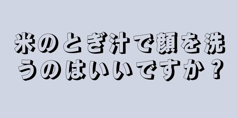 米のとぎ汁で顔を洗うのはいいですか？