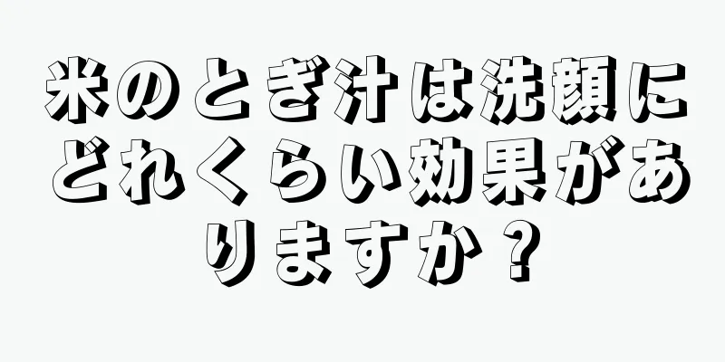 米のとぎ汁は洗顔にどれくらい効果がありますか？