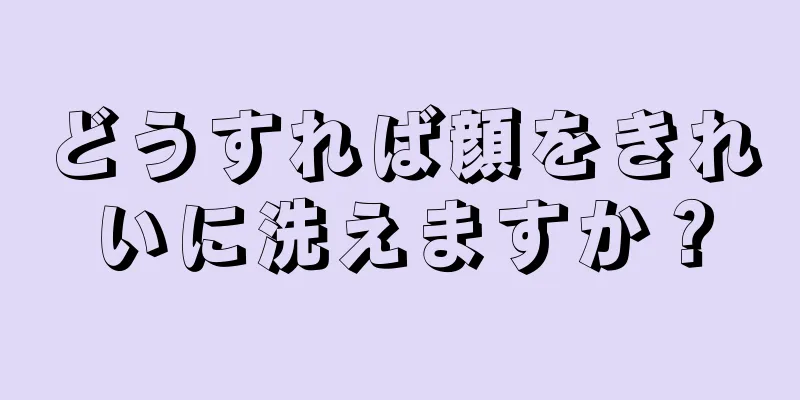 どうすれば顔をきれいに洗えますか？