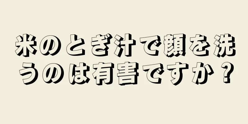 米のとぎ汁で顔を洗うのは有害ですか？