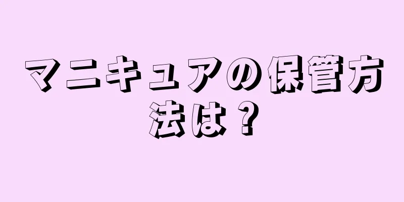 マニキュアの保管方法は？