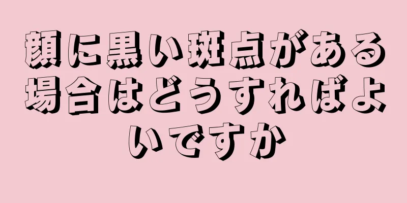 顔に黒い斑点がある場合はどうすればよいですか