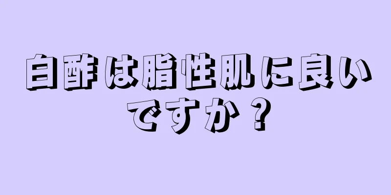 白酢は脂性肌に良いですか？