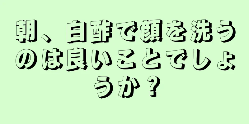朝、白酢で顔を洗うのは良いことでしょうか？