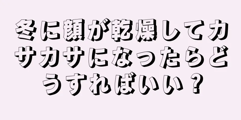 冬に顔が乾燥してカサカサになったらどうすればいい？