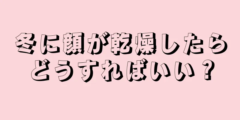 冬に顔が乾燥したらどうすればいい？