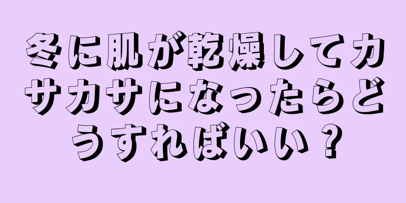 冬に肌が乾燥してカサカサになったらどうすればいい？