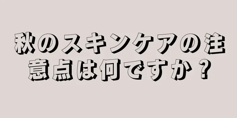 秋のスキンケアの注意点は何ですか？