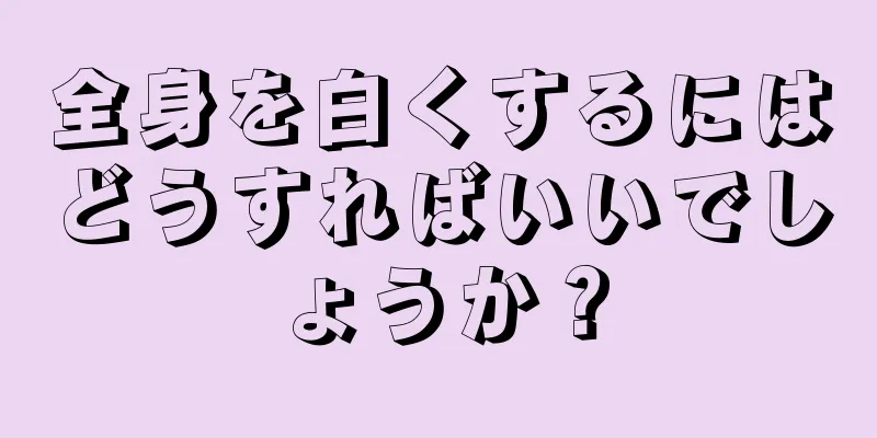 全身を白くするにはどうすればいいでしょうか？