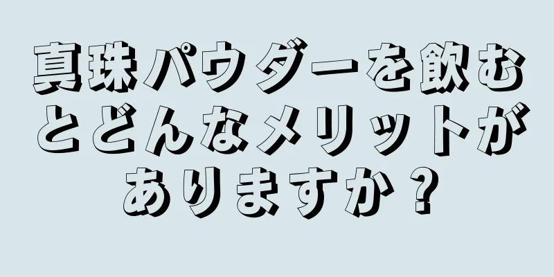 真珠パウダーを飲むとどんなメリットがありますか？