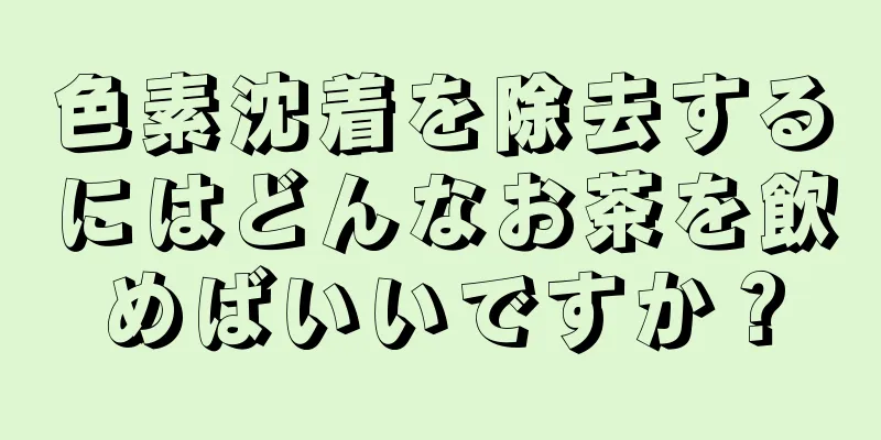 色素沈着を除去するにはどんなお茶を飲めばいいですか？