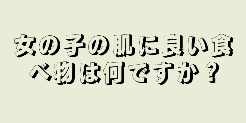 女の子の肌に良い食べ物は何ですか？