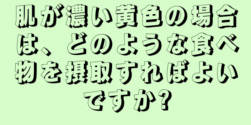肌が濃い黄色の場合は、どのような食べ物を摂取すればよいですか?