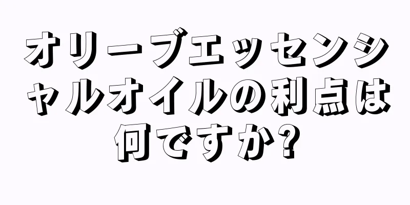 オリーブエッセンシャルオイルの利点は何ですか?