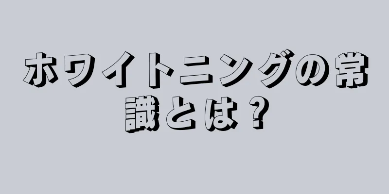ホワイトニングの常識とは？