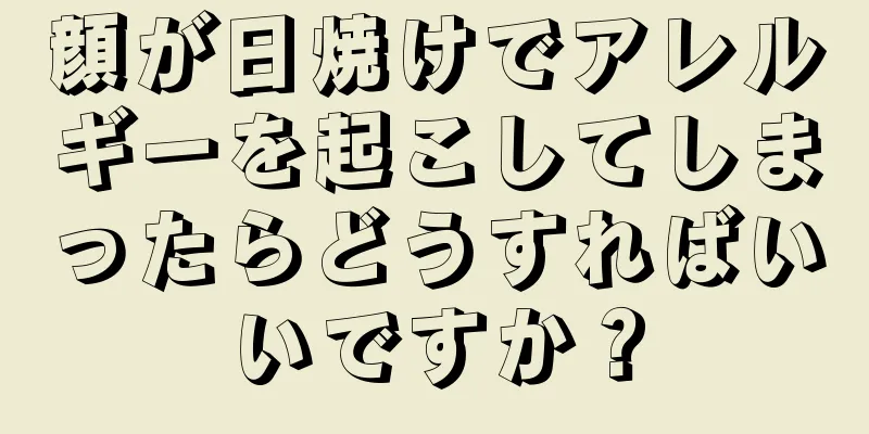 顔が日焼けでアレルギーを起こしてしまったらどうすればいいですか？