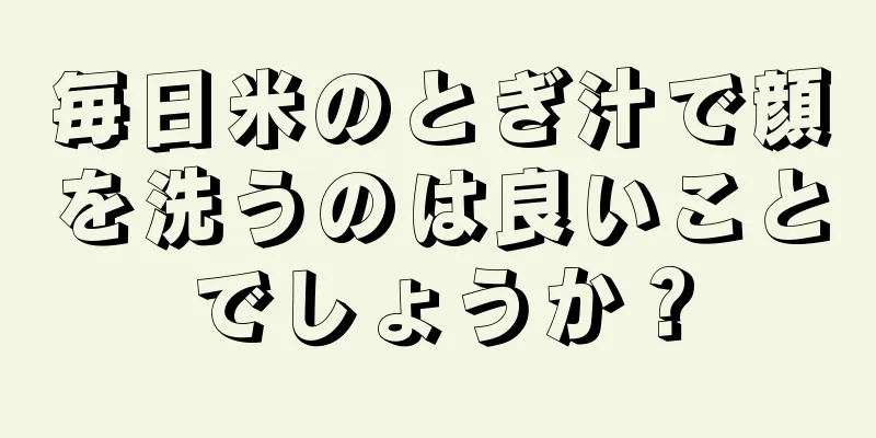 毎日米のとぎ汁で顔を洗うのは良いことでしょうか？