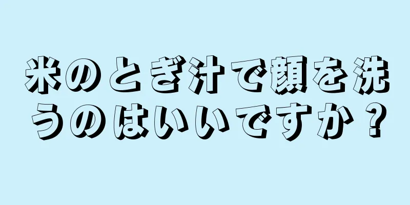 米のとぎ汁で顔を洗うのはいいですか？
