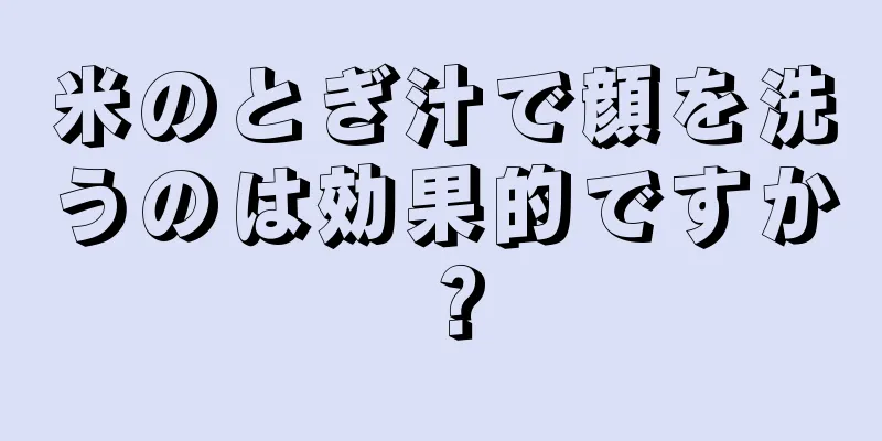米のとぎ汁で顔を洗うのは効果的ですか？
