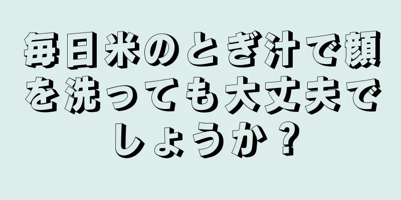 毎日米のとぎ汁で顔を洗っても大丈夫でしょうか？