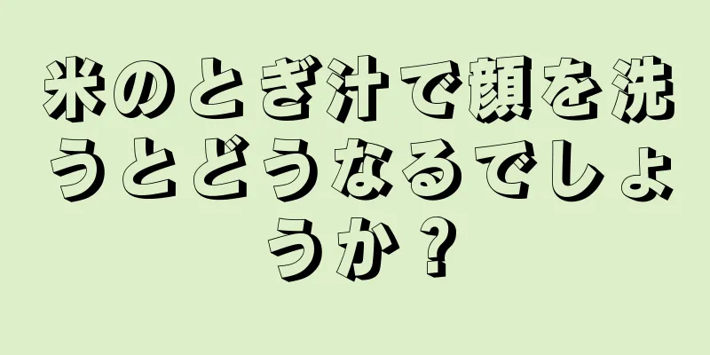 米のとぎ汁で顔を洗うとどうなるでしょうか？