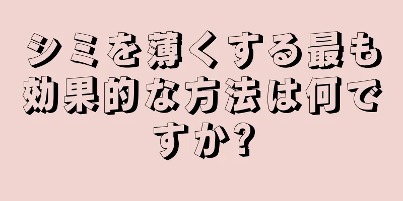シミを薄くする最も効果的な方法は何ですか?