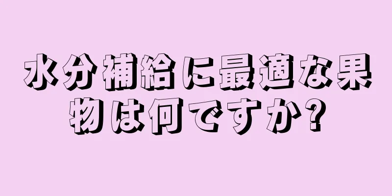 水分補給に最適な果物は何ですか?