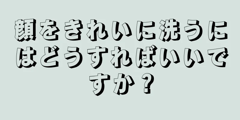 顔をきれいに洗うにはどうすればいいですか？