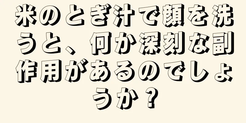 米のとぎ汁で顔を洗うと、何か深刻な副作用があるのでしょうか？
