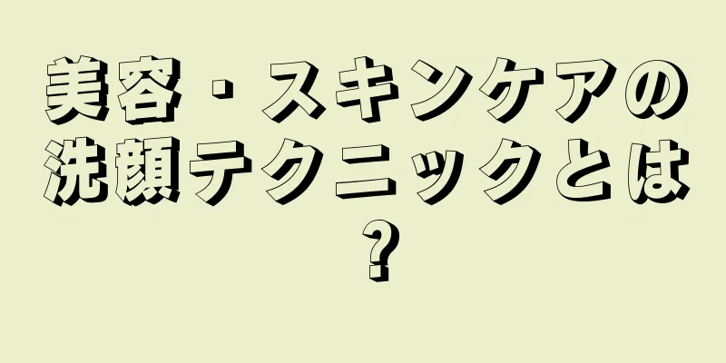 美容・スキンケアの洗顔テクニックとは？