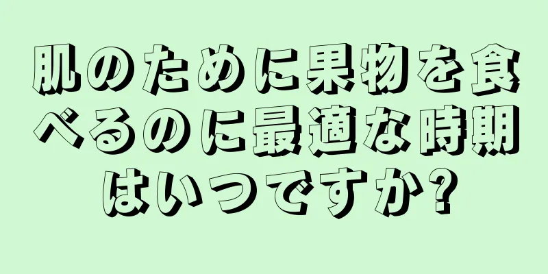 肌のために果物を食べるのに最適な時期はいつですか?